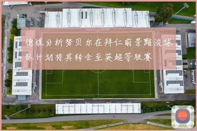 德媒分析努贝尔在拜仁前景黯淡球队计划将其转会至英超等联赛