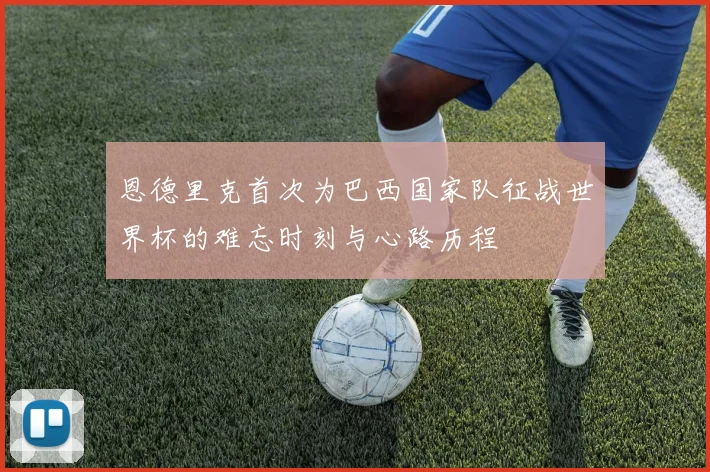 恩德里克首次为巴西国家队征战世界杯的难忘时刻与心路历程