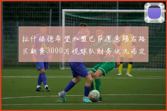 拉什福德希望加盟巴萨愿意踢右路买断费3000万视球队财务状况而定