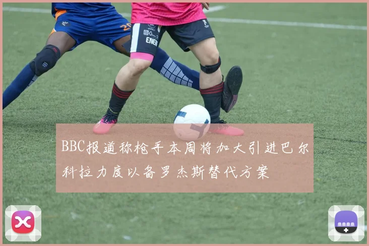 BBC报道称枪手本周将加大引进巴尔科拉力度以备罗杰斯替代方案