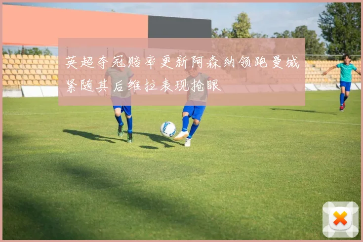英超夺冠赔率更新阿森纳领跑曼城紧随其后维拉表现抢眼