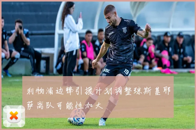 利物浦边锋引援计划调整琼斯基耶萨离队可能性加大