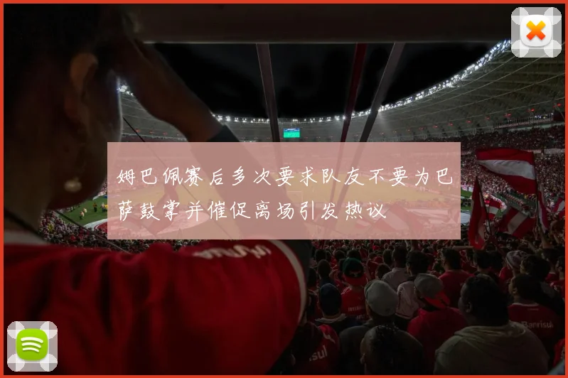 姆巴佩赛后多次要求队友不要为巴萨鼓掌并催促离场引发热议