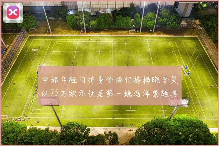 中超年轻门将身价排行榜揭晓李昊以75万欧元位居第一姚浩洋紧随其后
