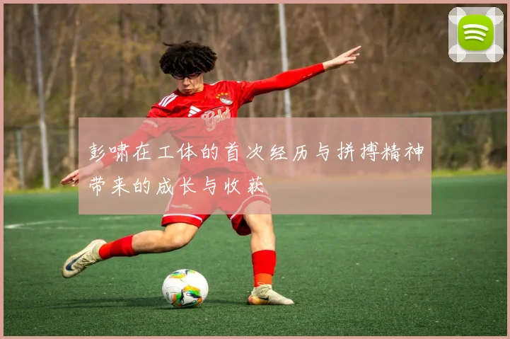 彭啸在工体的首次经历与拼搏精神带来的成长与收获