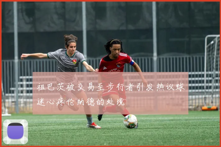 祖巴茨被交易至步行者引发热议球迷心疼伦纳德的处境