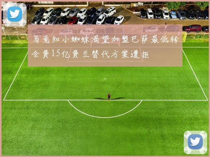 马竞知小蜘蛛渴望加盟巴萨最低转会费15亿费兰替代方案遭拒