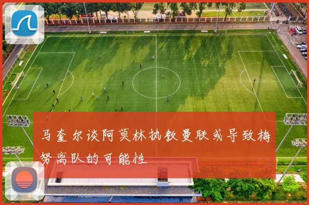 马奎尔谈阿莫林执教曼联或导致梅努离队的可能性