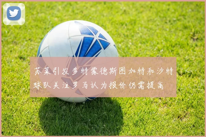 苏莱引发多特蒙德斯图加特和沙特球队关注罗马认为报价仍需提高
