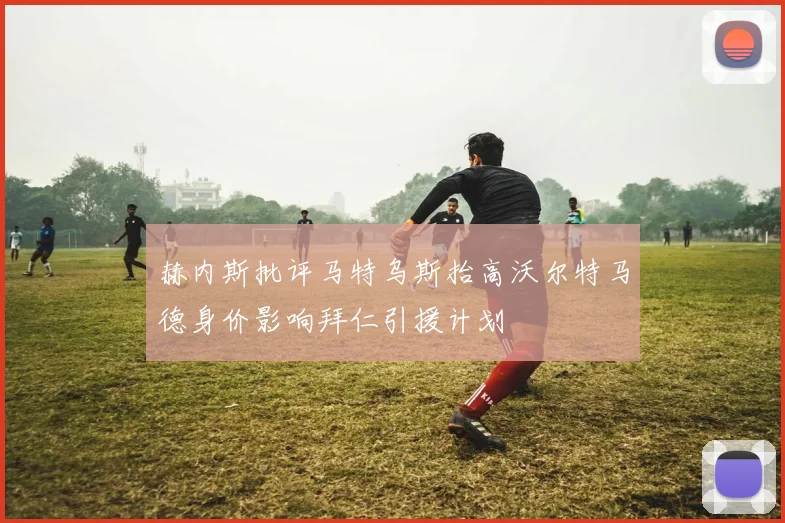 赫内斯批评马特乌斯抬高沃尔特马德身价影响拜仁引援计划