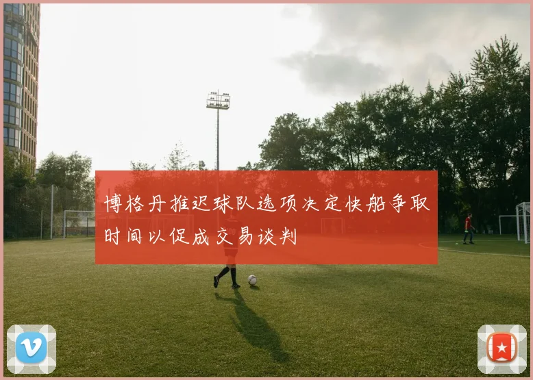 博格丹推迟球队选项决定快船争取时间以促成交易谈判