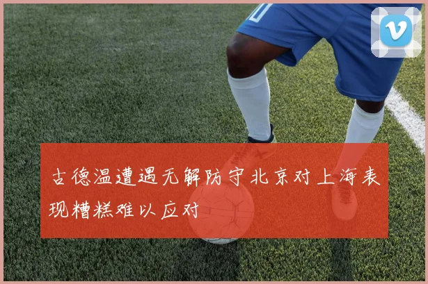 古德温遭遇无解防守北京对上海表现糟糕难以应对