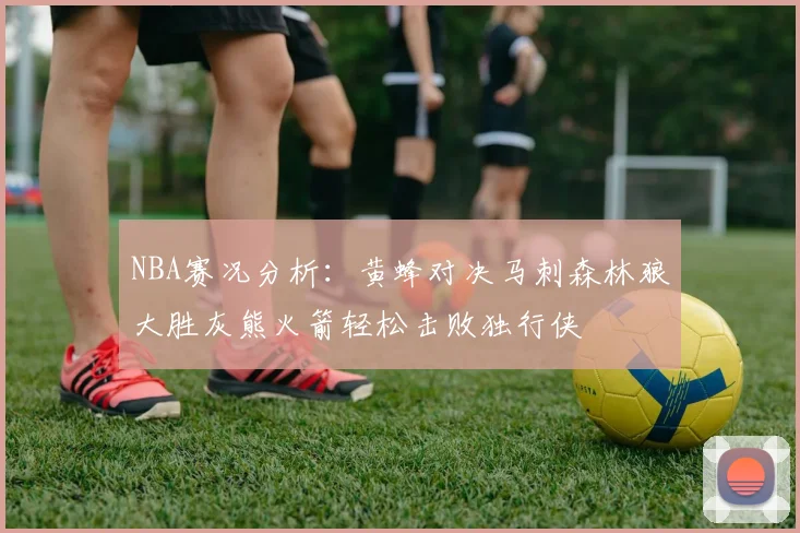 NBA赛况分析：黄蜂对决马刺森林狼大胜灰熊火箭轻松击败独行侠