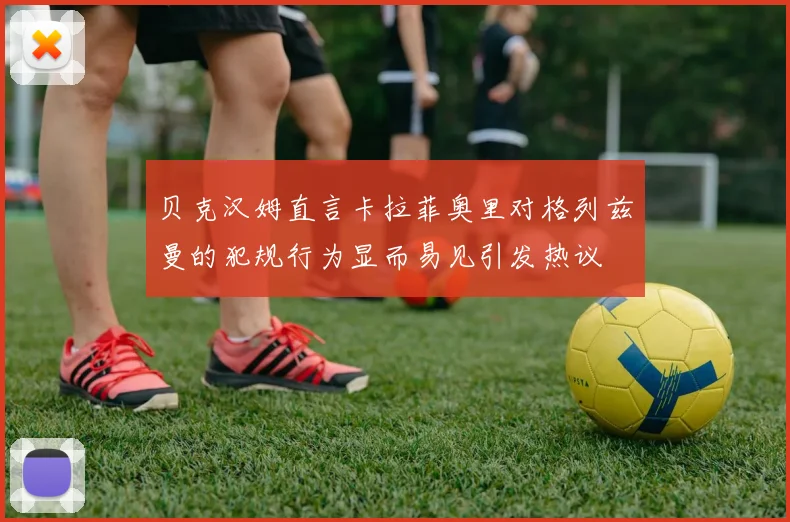 贝克汉姆直言卡拉菲奥里对格列兹曼的犯规行为显而易见引发热议