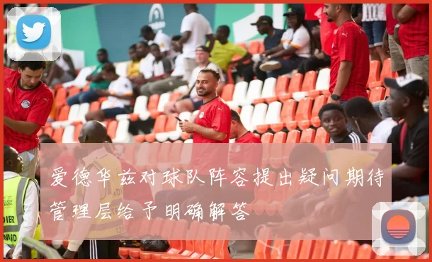 爱德华兹对球队阵容提出疑问期待管理层给予明确解答
