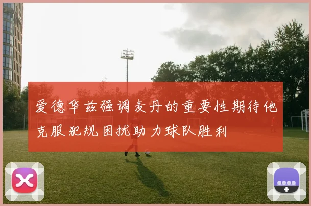 爱德华兹强调麦丹的重要性期待他克服犯规困扰助力球队胜利