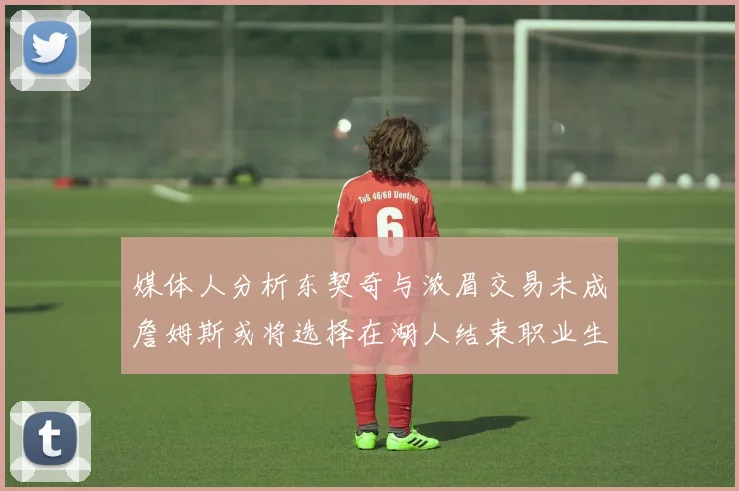 媒体人分析东契奇与浓眉交易未成詹姆斯或将选择在湖人结束职业生涯
