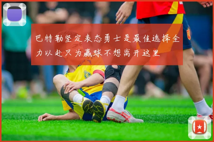巴特勒坚定表态勇士是最佳选择全力以赴只为赢球不想离开这里