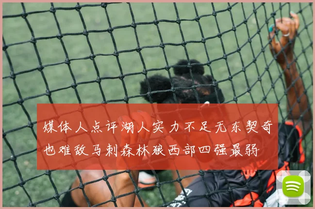 媒体人点评湖人实力不足无东契奇也难敌马刺森林狼西部四强最弱