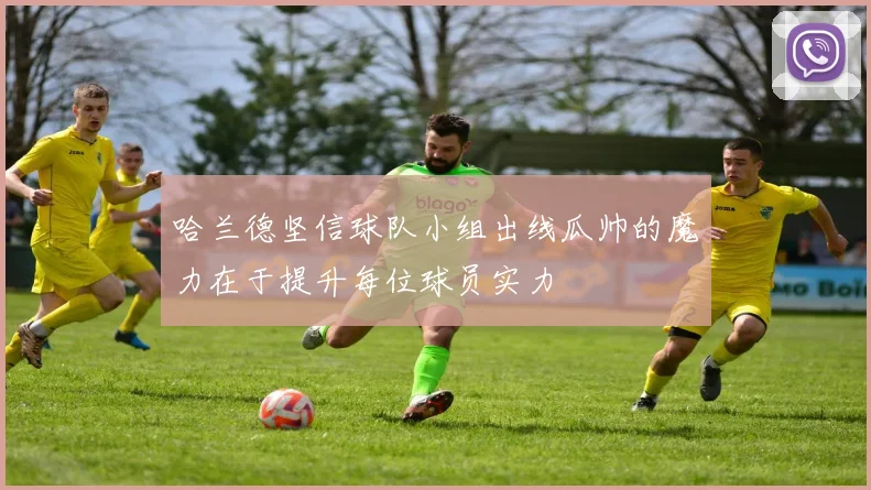 哈兰德坚信球队小组出线瓜帅的魔力在于提升每位球员实力