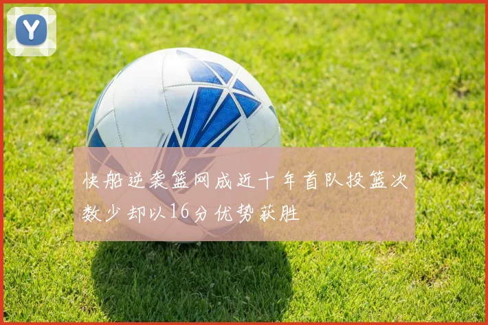 快船逆袭篮网成近十年首队投篮次数少却以16分优势获胜