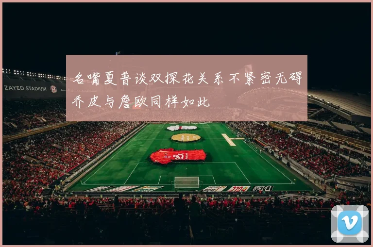 名嘴夏普谈双探花关系不紧密无碍乔皮与詹欧同样如此