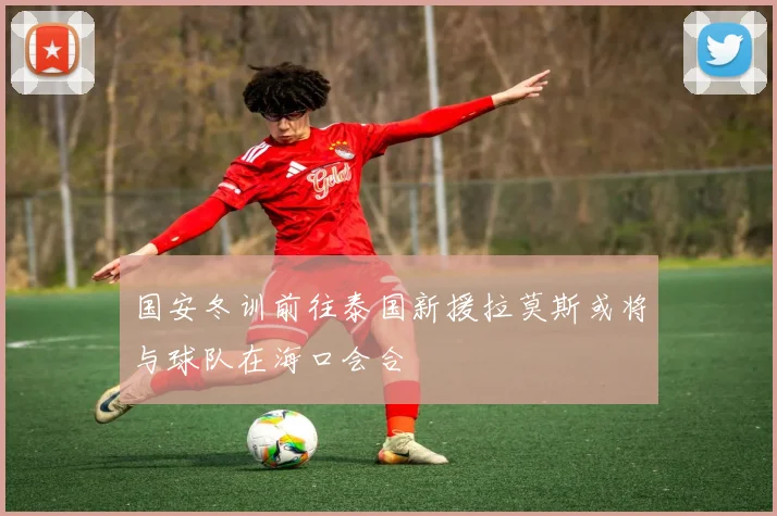 国安冬训前往泰国新援拉莫斯或将与球队在海口会合